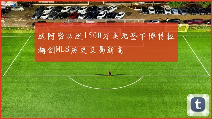 迈阿密以近1500万美元签下博特拉梅创MLS历史交易新高