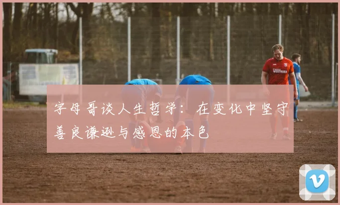 字母哥谈人生哲学：在变化中坚守善良谦逊与感恩的本色