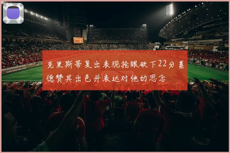 克里斯蒂复出表现抢眼砍下22分基德赞其出色并表达对他的思念
