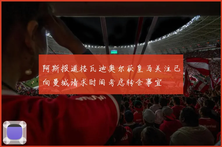 阿斯报道格瓦迪奥尔获皇马关注已向曼城请求时间考虑转会事宜