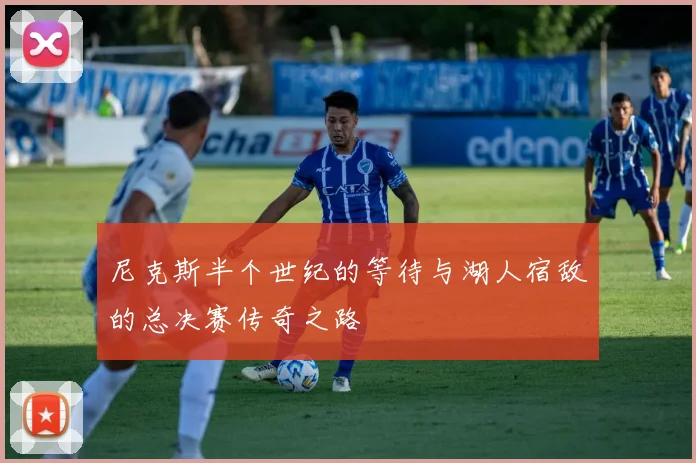 尼克斯半个世纪的等待与湖人宿敌的总决赛传奇之路