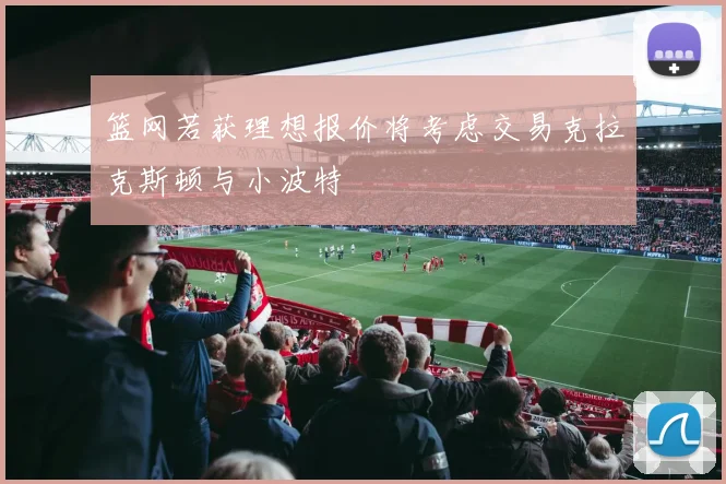 篮网若获理想报价将考虑交易克拉克斯顿与小波特