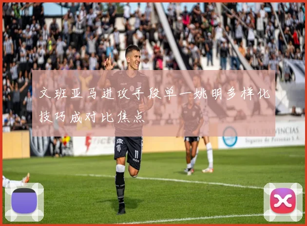 文班亚马进攻手段单一姚明多样化技巧成对比焦点