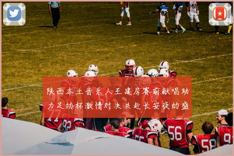 陕西本土音乐人王建房赛前献唱助力足协杯激情对决共赴长安夜的盛宴