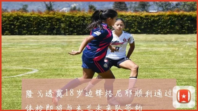 隆戈透露18岁边锋格尼耶顺利通过体检即将与米兰未来队签约