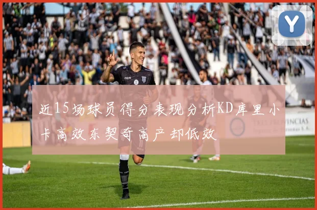 近15场球员得分表现分析KD库里小卡高效东契奇高产却低效