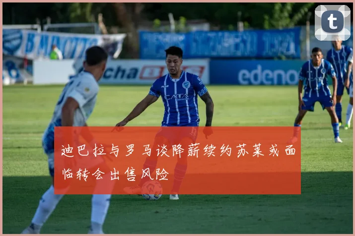 迪巴拉与罗马谈降薪续约苏莱或面临转会出售风险