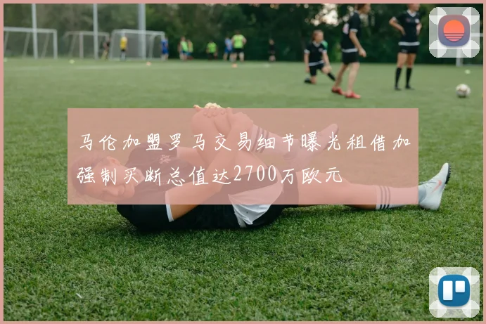 马伦加盟罗马交易细节曝光租借加强制买断总值达2700万欧元