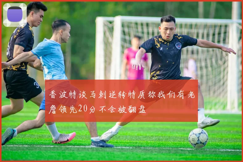 香波特谈马刺逆转特质称我们有老詹领先20分不会被翻盘