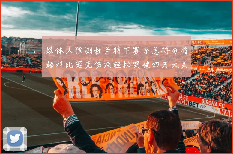 媒体人预测杜兰特下赛季总得分将超科比若无伤病轻松突破四万大关