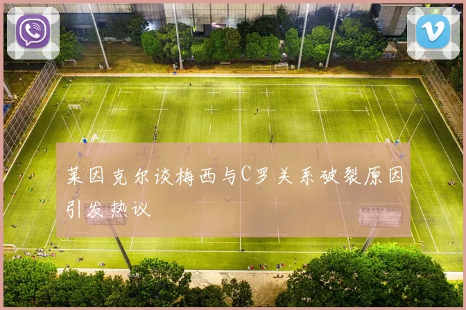 莱因克尔谈梅西与C罗关系破裂原因引发热议