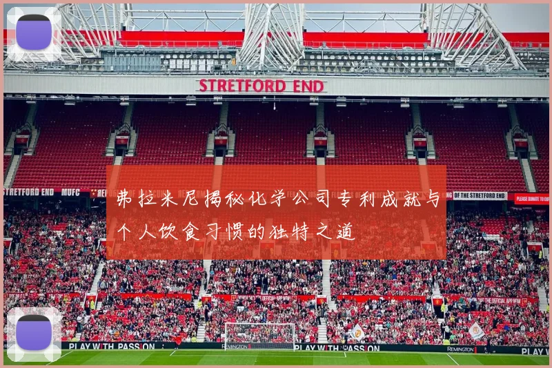 弗拉米尼揭秘化学公司专利成就与个人饮食习惯的独特之道