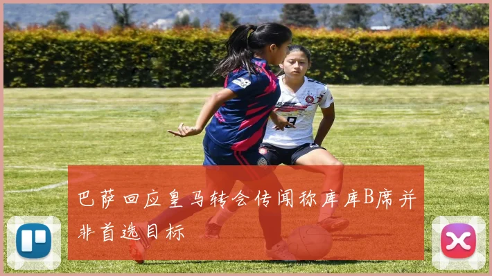 巴萨回应皇马转会传闻称库库B席并非首选目标