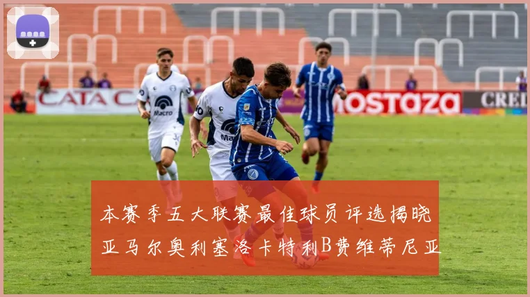 本赛季五大联赛最佳球员评选揭晓亚马尔奥利塞洛卡特利B费维蒂尼亚入围