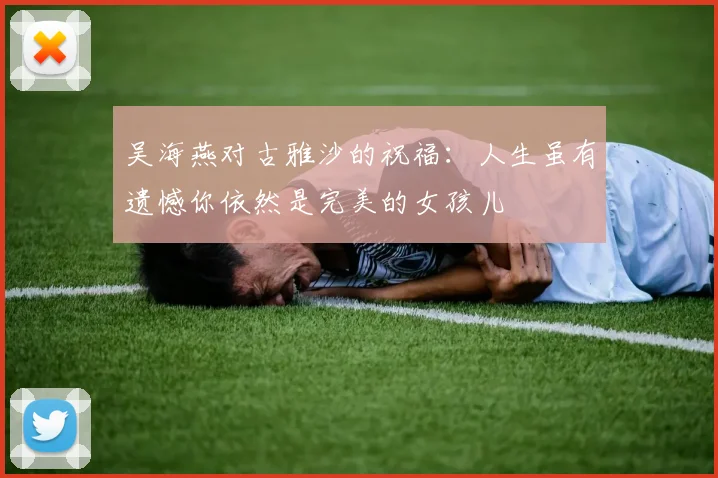 吴海燕对古雅沙的祝福：人生虽有遗憾你依然是完美的女孩儿