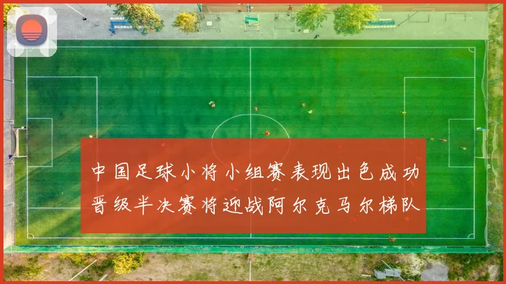 中国足球小将小组赛表现出色成功晋级半决赛将迎战阿尔克马尔梯队