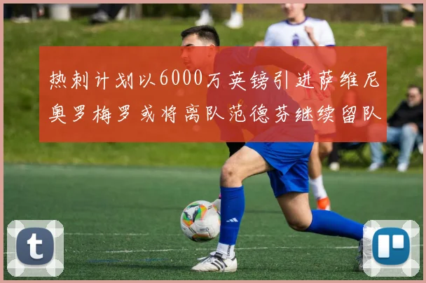 热刺计划以6000万英镑引进萨维尼奥罗梅罗或将离队范德芬继续留队
