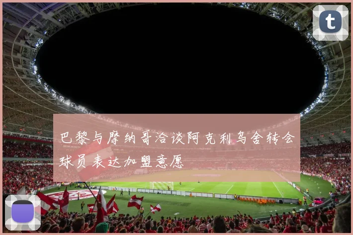 巴黎与摩纳哥洽谈阿克利乌舍转会球员表达加盟意愿