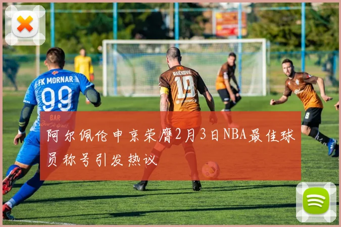 阿尔佩伦申京荣膺2月3日NBA最佳球员称号引发热议