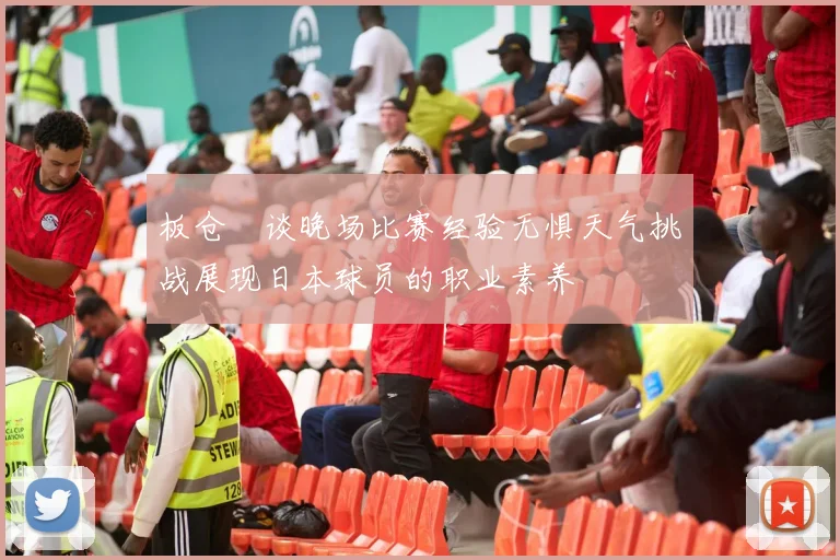 板仓滉谈晚场比赛经验无惧天气挑战展现日本球员的职业素养