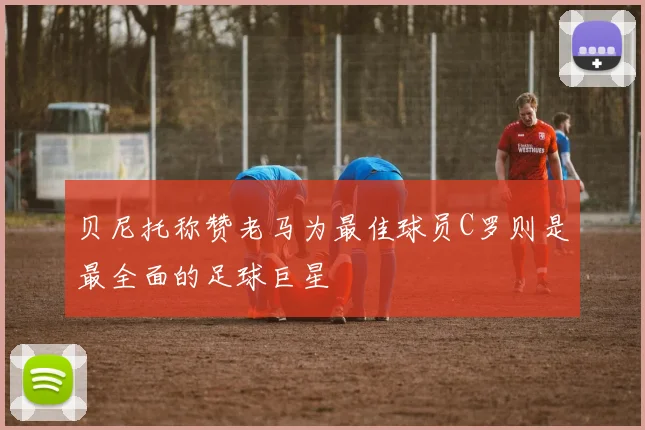 贝尼托称赞老马为最佳球员C罗则是最全面的足球巨星